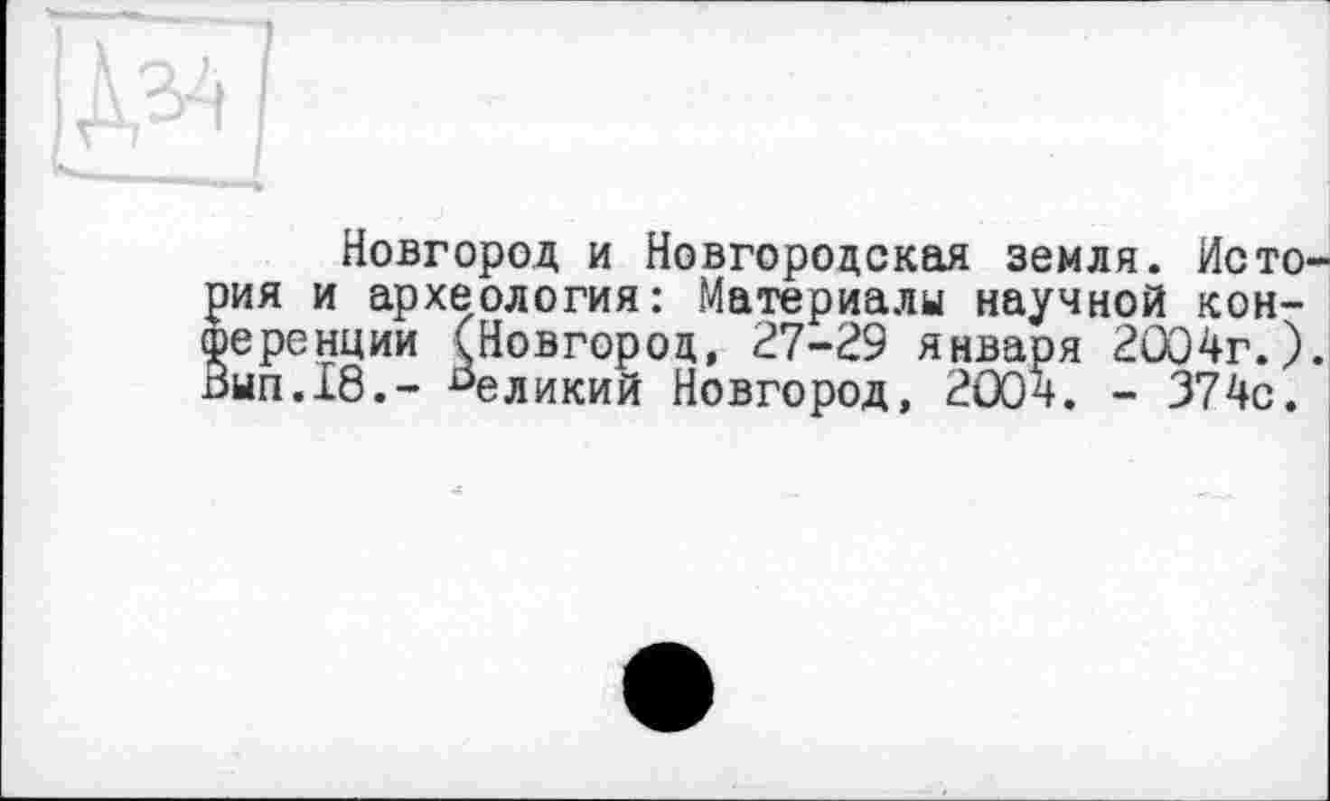 ﻿Новгород и Новгородская земля. Исто ия и археология: Материалы научной кон-еренции (Новгород, 27-29 января 2004г.) ып.18.- великий Новгород, 2004. - 374с.